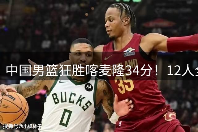 中国男篮狂胜喀麦隆34分！12人全有得分，数据出炉，对抗强度太低