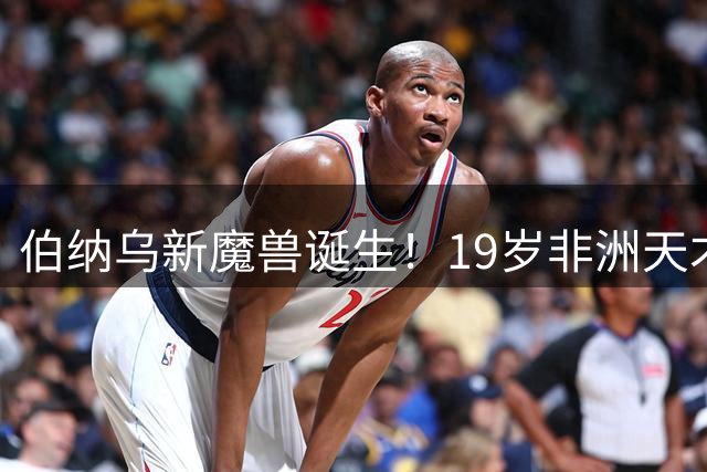 伯纳乌新魔兽诞生！19岁非洲天才1亿登陆皇马改写命运