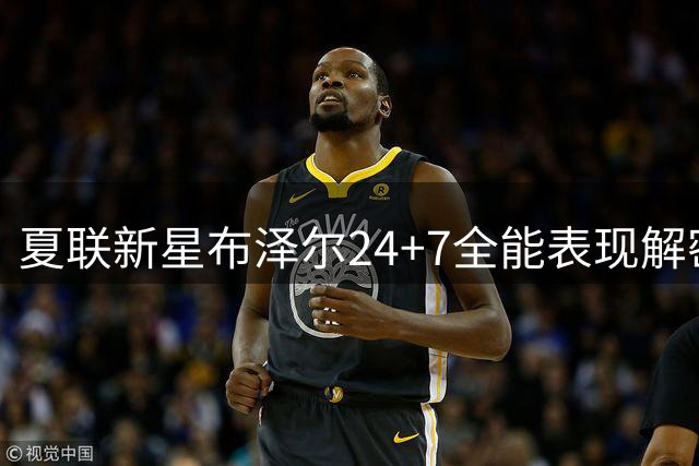 夏联新星布泽尔24+7全能表现解密：篮球智商如何撕裂老鹰防线？