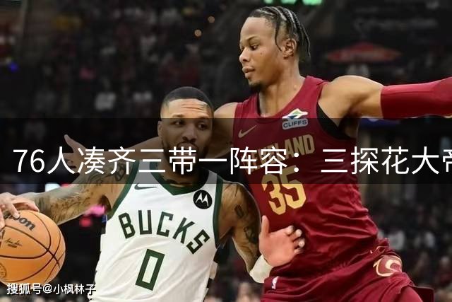 76人凑齐三带一阵容：三探花大帝布朗埃奇库姆 带一个状元詹姆斯